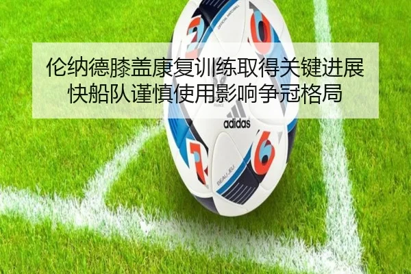 伦纳德膝盖康复训练取得关键进展 快船队谨慎使用影响争冠格局