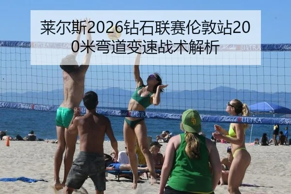 莱尔斯2026钻石联赛伦敦站200米弯道变速战术解析