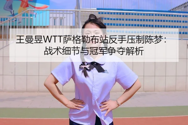 王曼昱WTT萨格勒布站反手压制陈梦：战术细节与冠军争夺解析