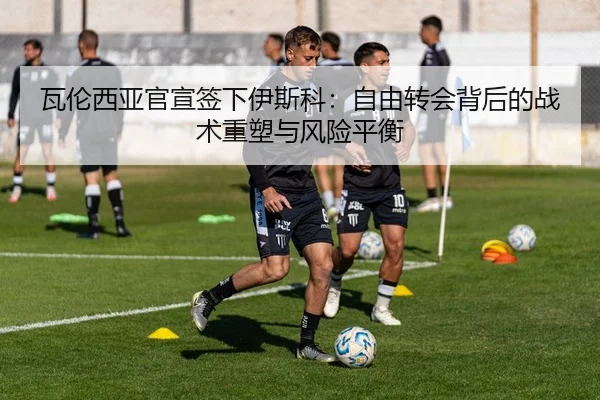 瓦伦西亚官宣签下伊斯科：自由转会背后的战术重塑与风险平衡